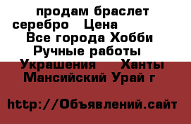 продам браслет серебро › Цена ­ 10 000 - Все города Хобби. Ручные работы » Украшения   . Ханты-Мансийский,Урай г.
